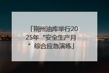 荆州油库举行2025年“安全生产月”综合应急演练